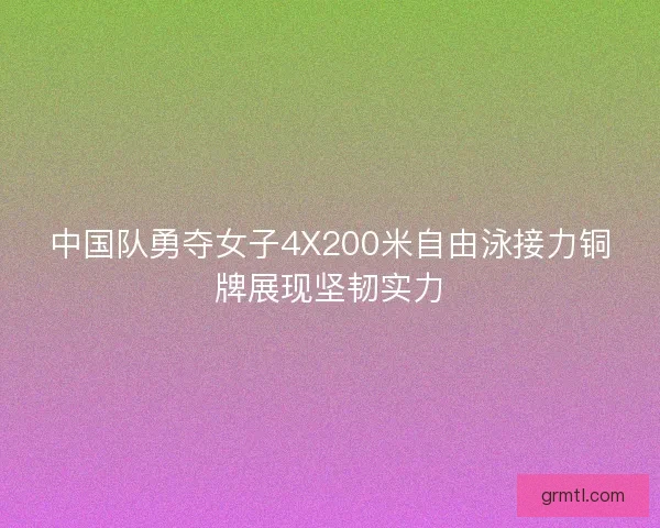 中国队勇夺女子4X200米自由泳接力铜牌展现坚韧实力